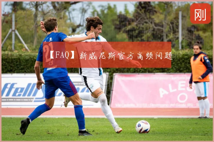 【FAQ】新威尼斯官方高频问题