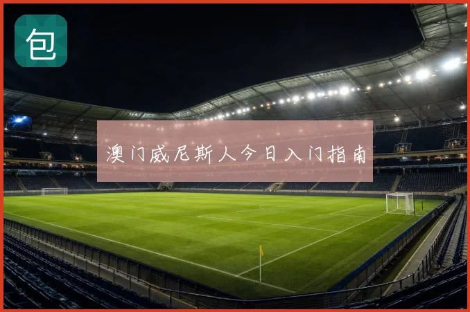 澳门威尼斯人今日入门指南