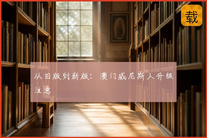 从旧版到新版：澳门威尼斯人升级注意